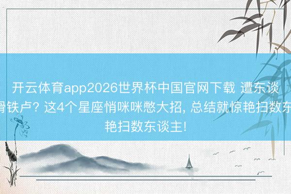 开云体育app2026世界杯中国官网下载 遭东谈主生滑铁卢? 这4个星座悄咪咪憋大招， 总结就惊艳扫数东谈主!