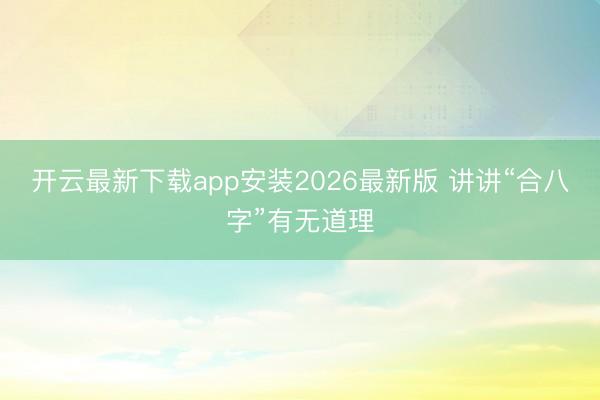 开云最新下载app安装2026最新版 讲讲“合八字”有无道理