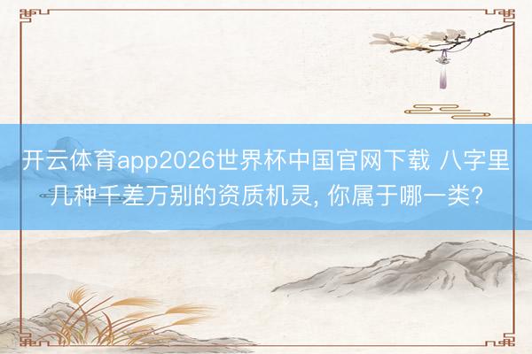 开云体育app2026世界杯中国官网下载 八字里几种千差万别的资质机灵, 你属于哪一类?