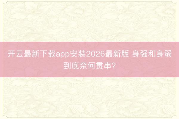 开云最新下载app安装2026最新版 身强和身弱到底奈何贯串?