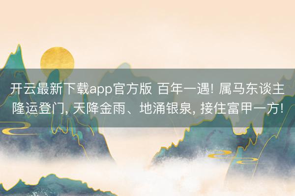 开云最新下载app官方版 百年一遇! 属马东谈主隆运登门， 天降金雨、地涌银泉， 接住富甲一方!