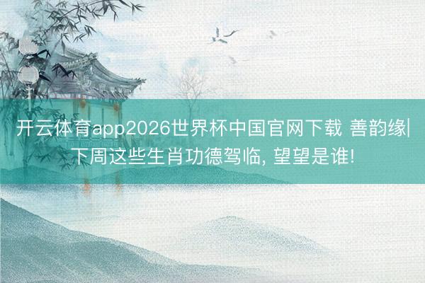 开云体育app2026世界杯中国官网下载 善韵缘|下周这些生肖功德驾临， 望望是谁!