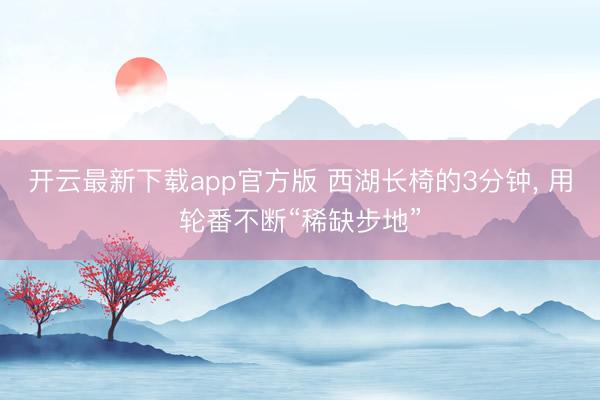 开云最新下载app官方版 西湖长椅的3分钟， 用轮番不断“稀缺步地”