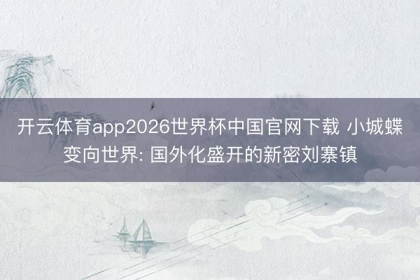 开云体育app2026世界杯中国官网下载 小城蝶变向世界: 国外化盛开的新密刘寨镇