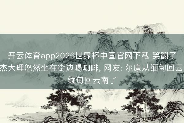 开云体育app2026世界杯中国官网下载 笑翻了! 周杰大理悠然坐在街边喝咖啡，<a href=