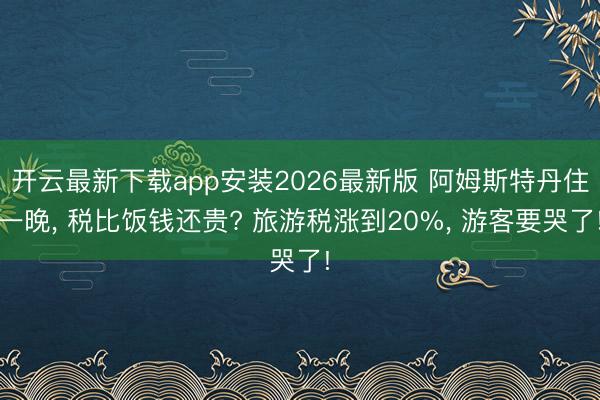 开云最新下载app安装2026最新版 阿姆斯特丹住一晚， 税比饭钱还贵? 旅游税涨到20%， 游客要哭了!