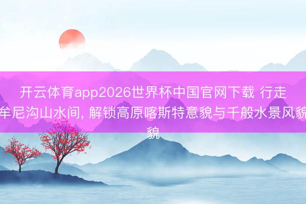 开云体育app2026世界杯中国官网下载 行走牟尼沟山水间， 解锁高原喀斯特意貌与千般水景风貌