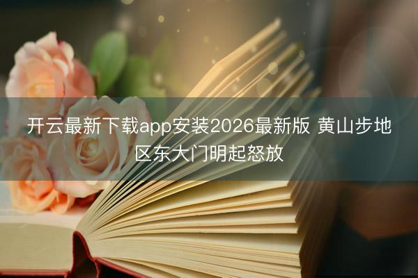 开云最新下载app安装2026最新版 黄山步地区东大门明起怒放