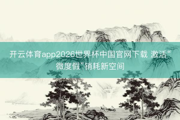 开云体育app2026世界杯中国官网下载 激活“微度假”销耗新空间
