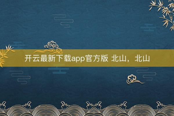 开云最新下载app官方版 北山，北山