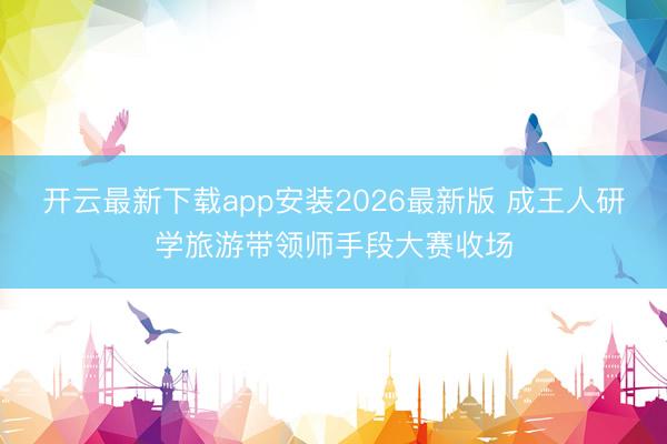 开云最新下载app安装2026最新版 成王人研学旅游带领师手段大赛收场