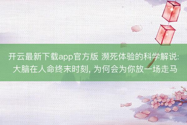 开云最新下载app官方版 濒死体验的科学解说: 大脑在人命终末时刻， 为何会为你放一场走马