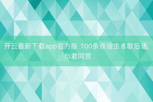 开云最新下载app官方版 100条诙谐虫豸歇后语， 与君同赏