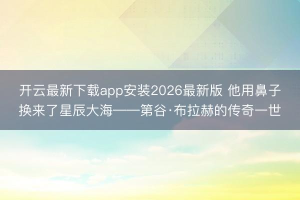 开云最新下载app安装2026最新版 他用鼻子换来了星辰大海——第谷·布拉赫的传奇一世