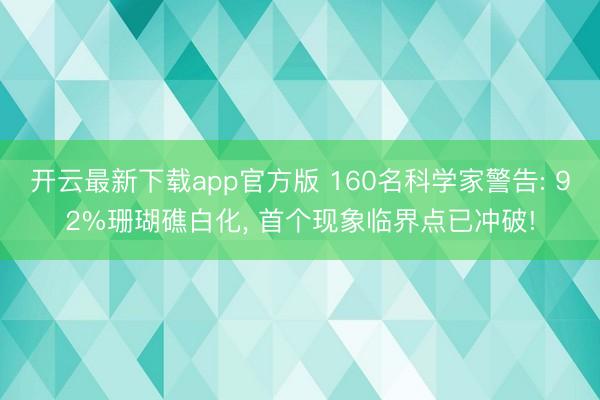 开云最新下载app官方版 160名科学家警告: 92%珊瑚礁白化， 首个现象临界点已冲破!