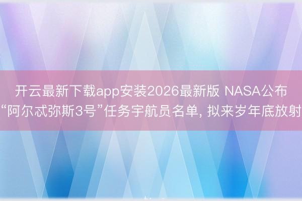 开云最新下载app安装2026最新版 NASA公布“阿尔忒弥斯3号”任务宇航员名单, 拟来岁年底放射
