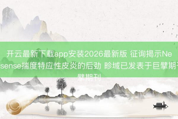 开云最新下载app安装2026最新版 征询揭示Nevisense揣度特应性皮炎的后劲 畛域已发表于巨擘期刊