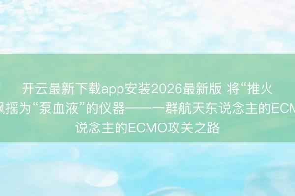 开云最新下载app安装2026最新版 将“推火箭”的技艺飘摇为“泵血液”的仪器——一群航天东说念主的ECMO攻关之路