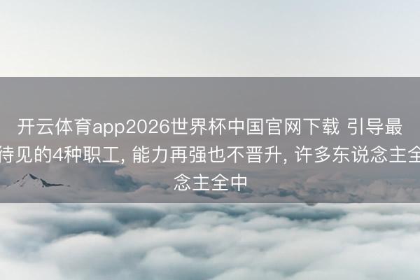 开云体育app2026世界杯中国官网下载 引导最不待见的4种职工， 能力再强也不晋升， 许多东说念主全中