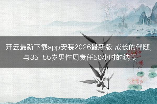开云最新下载app安装2026最新版 成长的伴随， 与35-55岁男性周责任50小时的纳闷
