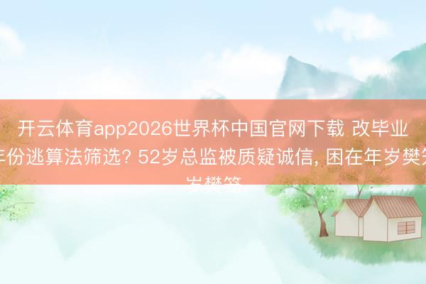 开云体育app2026世界杯中国官网下载 改毕业年份逃算法筛选? 52岁总监被质疑诚信， 困在年岁樊笼