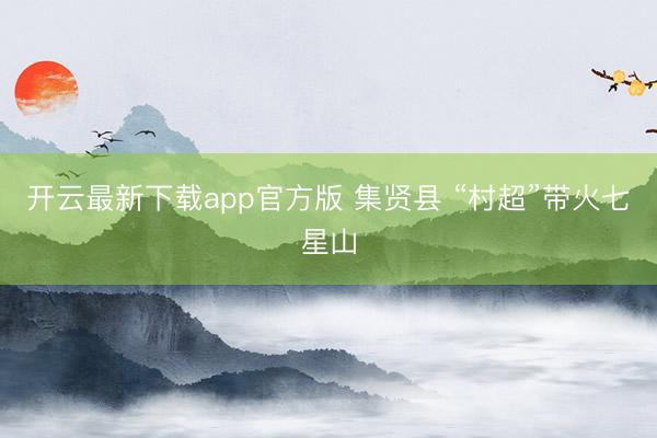 开云最新下载app官方版 集贤县 “村超”带火七星山