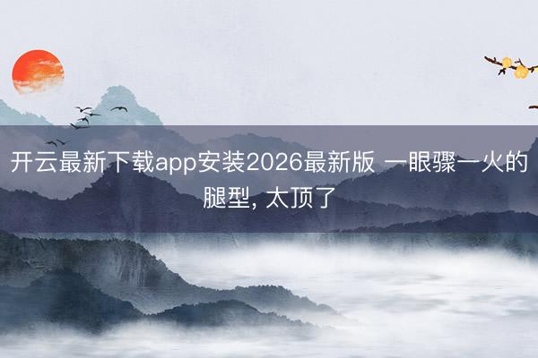 开云最新下载app安装2026最新版 一眼骤一火的腿型， 太顶了