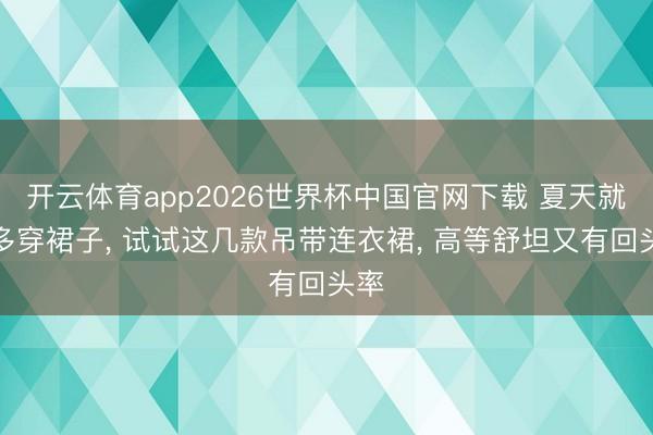 开云体育app2026世界杯中国官网下载 夏天就该多穿裙子， 试试这几款吊带连衣裙， 高等舒坦又有回头率