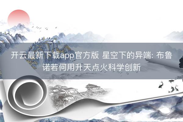 开云最新下载app官方版 星空下的异端: 布鲁诺若何用升天点火科学创新