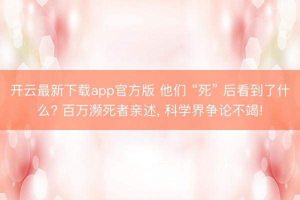 开云最新下载app官方版 他们 “死” 后看到了什么? 百万濒死者亲述， 科学界争论不竭!