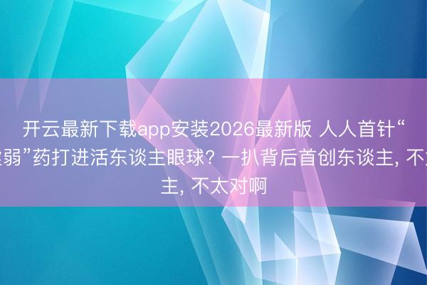 开云最新下载app安装2026最新版 人人首针“逆转虚弱”药打进活东谈主眼球? 一扒背后首创东谈主， 不太对啊