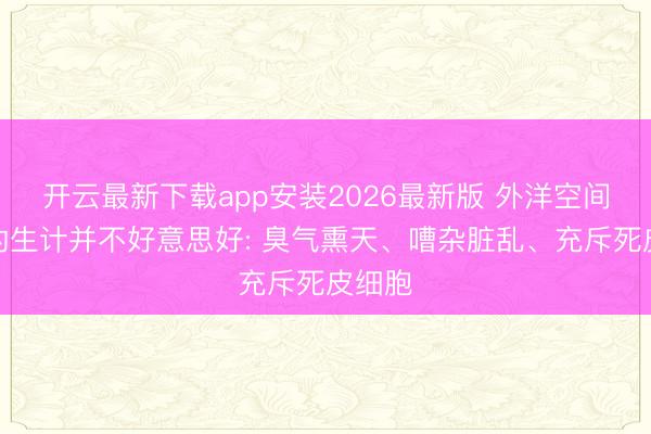 开云最新下载app安装2026最新版 外洋空间站里的生计并不好意思好: 臭气熏天、嘈杂脏乱、充斥死皮细胞
