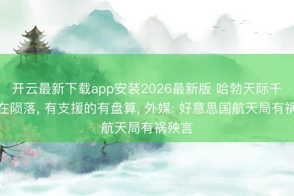开云最新下载app安装2026最新版 哈勃天际千里镜在陨落， 有支援的有盘算， 外媒: 好意思国航天局有祸殃言