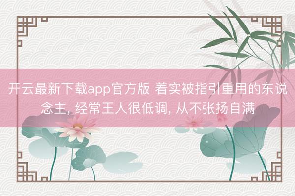 开云最新下载app官方版 着实被指引重用的东说念主， 经常王人很低调， 从不张扬自满