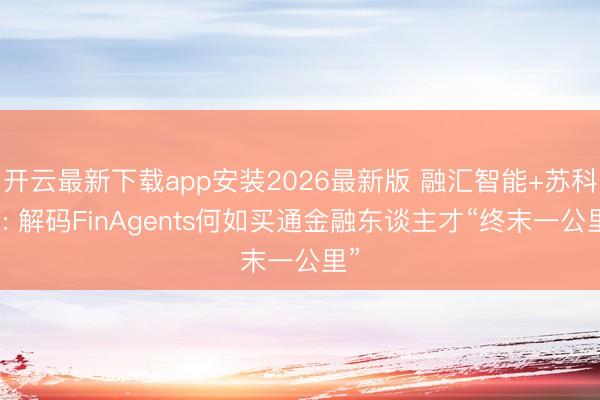 开云最新下载app安装2026最新版 融汇智能+苏科大: 解码FinAgents何如买通金融东谈主才“终末一公里”