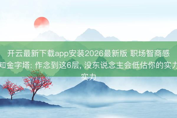 开云最新下载app安装2026最新版 职场智商感知金字塔: 作念到这6层， 没东说念主会低估你的实力