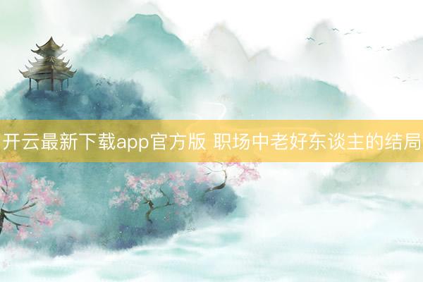 开云最新下载app官方版 职场中老好东谈主的结局