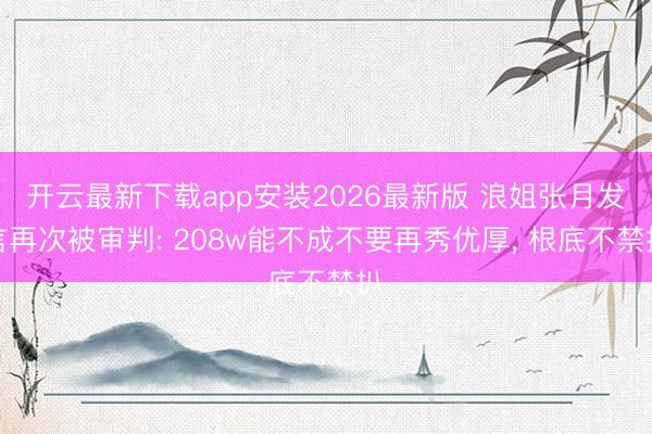 开云最新下载app安装2026最新版 浪姐张月发言再次被审判: 208w能不成不要再秀优厚， 根底不禁扒