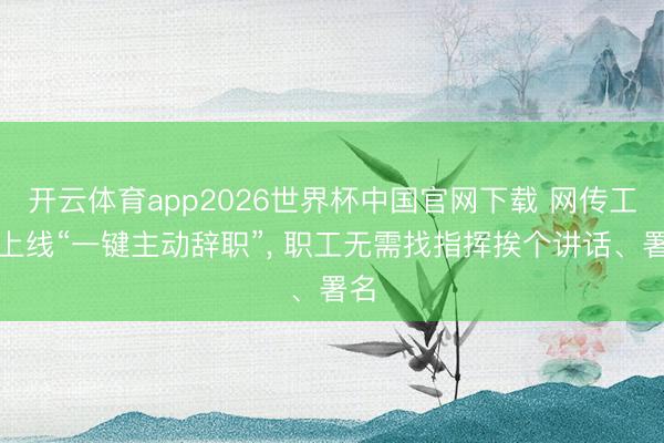 开云体育app2026世界杯中国官网下载 网传工行上线“一键主动辞职”， 职工无需找指挥挨个讲话、署名