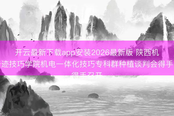 开云最新下载app安装2026最新版 陕西机电奇迹技巧学院机电一体化技巧专科群种植谈判会得手召开