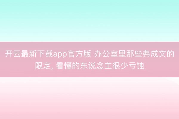 开云最新下载app官方版 办公室里那些弗成文的限定， 看懂的东说念主很少亏蚀