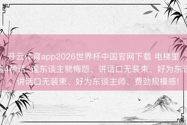 开云体育app2026世界杯中国官网下载 电梯里， 和指令寥寂， 少说这4种话: 逢东谈主就悔怨、讲话口无装束、好为东谈主师、费劲规模感!
