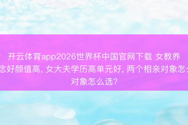 开云体育app2026世界杯中国官网下载 女教养家说念好颜值高， 女大夫学历高单元好， 两个相亲对象怎么选?