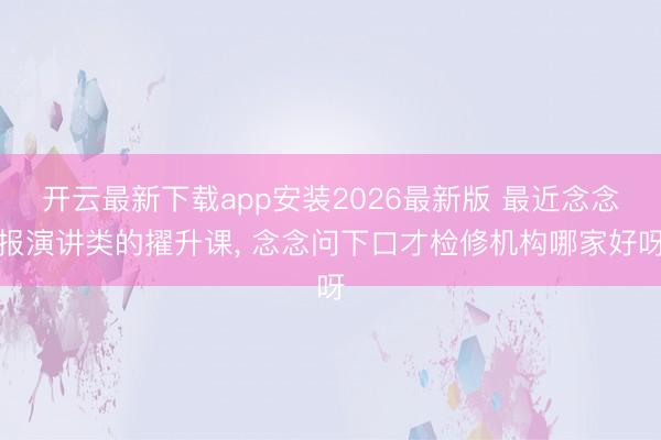 开云最新下载app安装2026最新版 最近念念报演讲类的擢升课， 念念问下口才检修机构哪家好呀