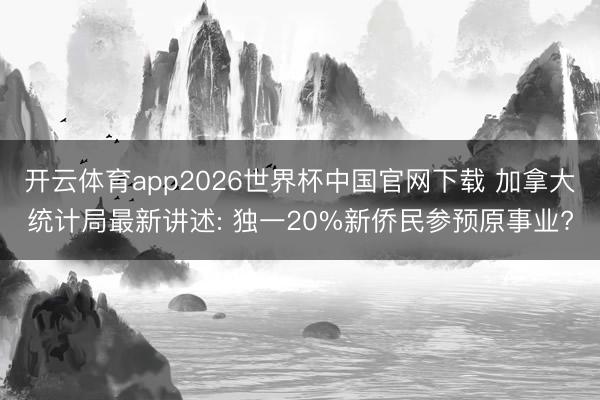 开云体育app2026世界杯中国官网下载 加拿大统计局最新讲述: 独一20%新侨民参预原事业?