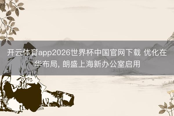 开云体育app2026世界杯中国官网下载 优化在华布局， 朗盛上海新办公室启用