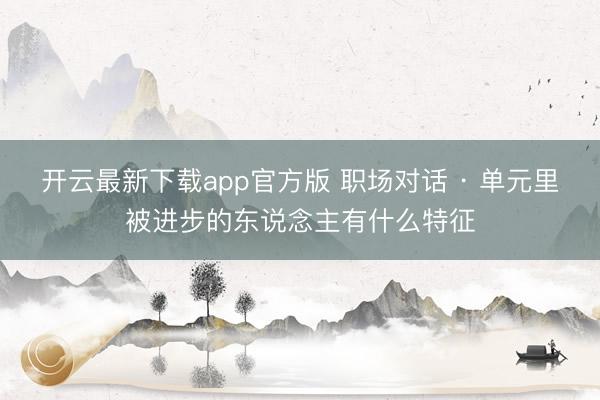 开云最新下载app官方版 职场对话 · 单元里被进步的东说念主有什么特征