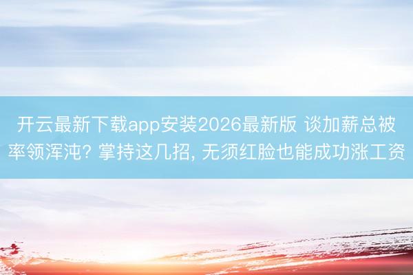 开云最新下载app安装2026最新版 谈加薪总被率领浑沌? 掌持这几招， 无须红脸也能成功涨工资