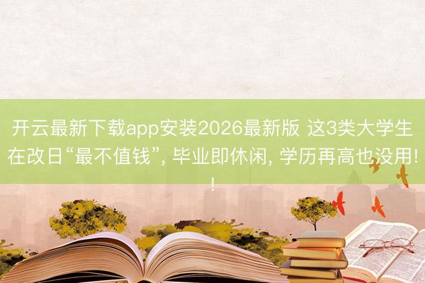 开云最新下载app安装2026最新版 这3类大学生在改日“最不值钱”, 毕业即休闲, 学历再高也没用!