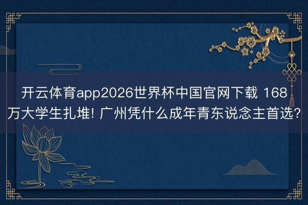 开云体育app2026世界杯中国官网下载 168万大学生扎堆! 广州凭什么成年青东说念主首选?